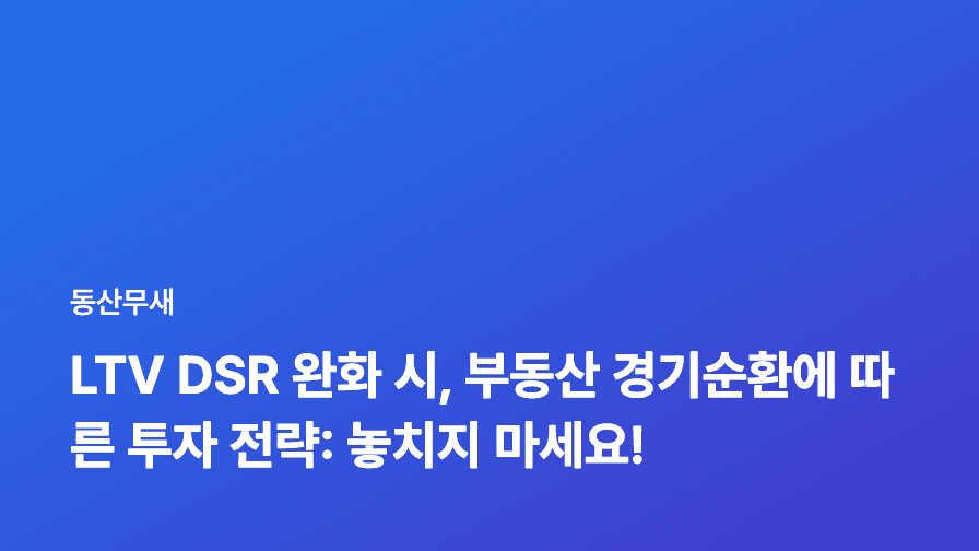 LTV DSR 완화 시, 부동산 경기순환에 따른 투자 전략: 놓치지 마세요!