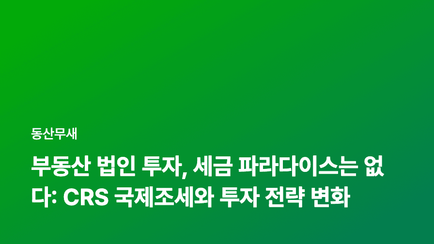부동산 법인 투자, 세금 파라다이스는 없다: CRS 국제조세와 투자 전략 변화
