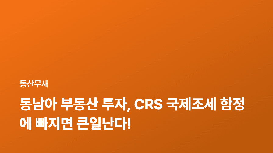동남아 부동산 투자, CRS 국제조세 함정에 빠지면 큰일난다!