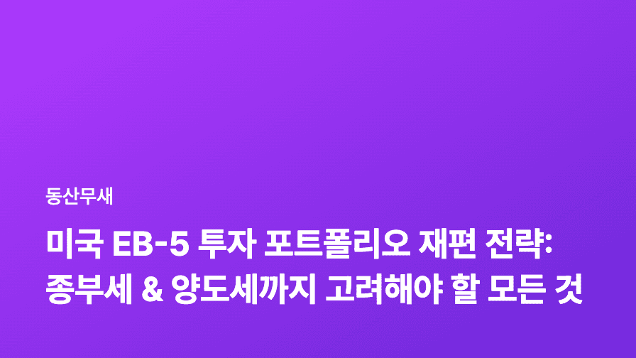 미국 EB-5 투자 포트폴리오 재편 전략: 종부세 & 양도세까지 고려해야 할 모든 것