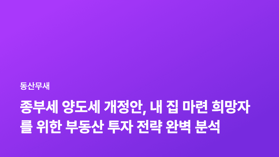 종부세 양도세 개정안, 내 집 마련 희망자를 위한 부동산 투자 전략 완벽 분석