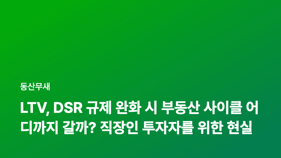LTV, DSR 규제 완화 시 부동산 사이클 어디까지 갈까? 직장인 투자자를 위한 현실적인 분석과 전략