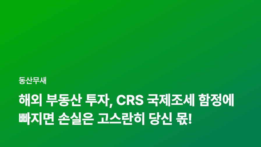 해외 부동산 투자, CRS 국제조세 함정에 빠지면 손실은 고스란히 당신 몫!
