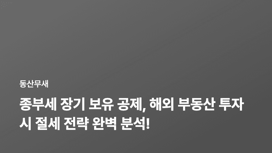 종부세 장기 보유 공제, 해외 부동산 투자 시 절세 전략 완벽 분석!