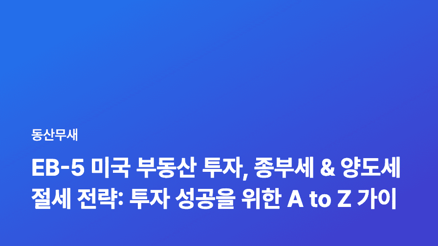 EB-5 미국 부동산 투자, 종부세 & 양도세 절세 전략: 투자 성공을 위한 A to Z 가이드