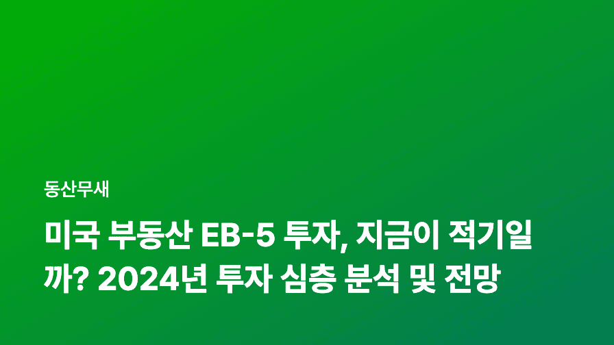미국 부동산 EB-5 투자, 지금이 적기일까? 2024년 투자 심층 분석 및 전망
