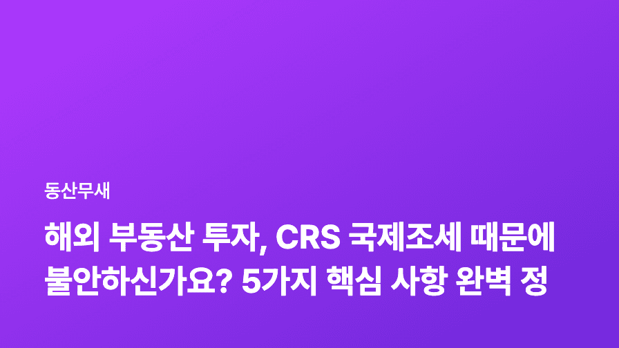 해외 부동산 투자, CRS 국제조세 때문에 불안하신가요? 5가지 핵심 사항 완벽 정리