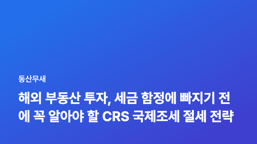 해외 부동산 투자, 세금 함정에 빠지기 전에 꼭 알아야 할 CRS 국제조세 절세 전략