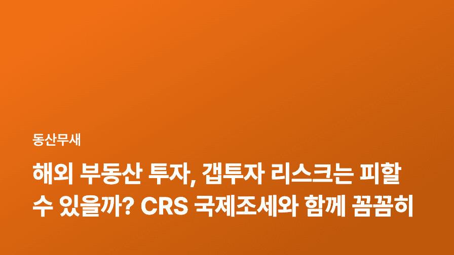 해외 부동산 투자, 갭투자 리스크는 피할 수 있을까? CRS 국제조세와 함께 꼼꼼히 체크해야 할 사항
