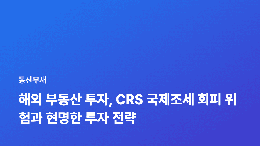 해외 부동산 투자, CRS 국제조세 회피 위험과 현명한 투자 전략