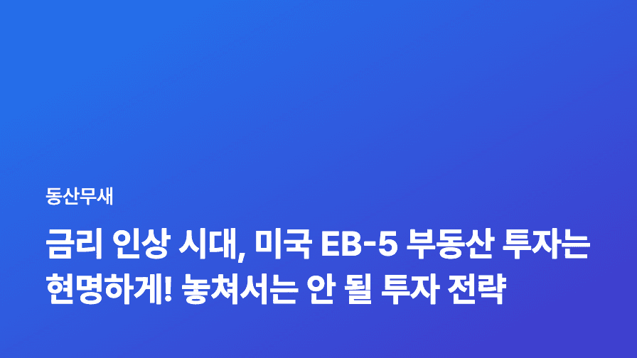 금리 인상 시대, 미국 EB-5 부동산 투자는 현명하게! 놓쳐서는 안 될 투자 전략
