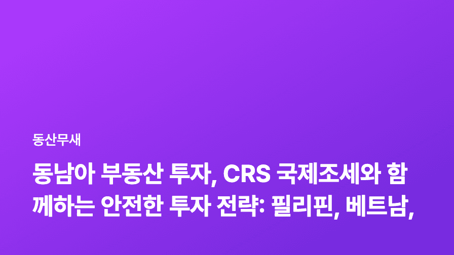 동남아 부동산 투자, CRS 국제조세와 함께하는 안전한 투자 전략: 필리핀, 베트남, 인도네시아 비교 분석