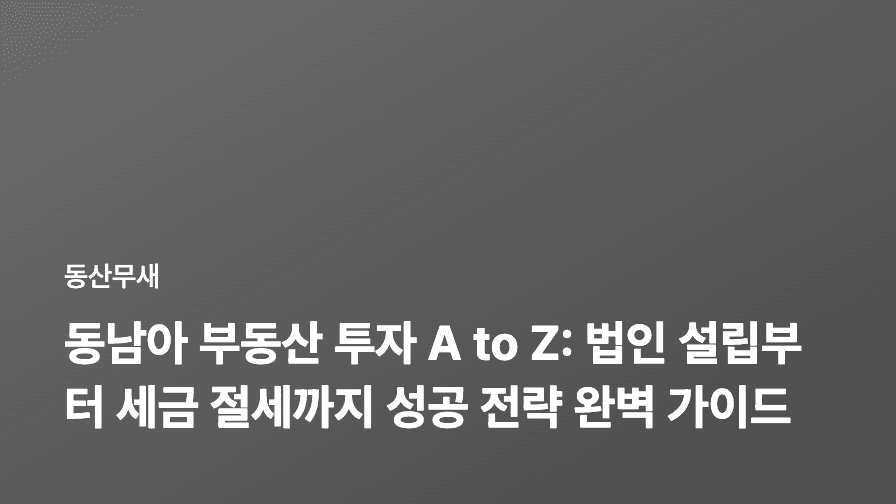 동남아 부동산 투자 A to Z: 법인 설립부터 세금 절세까지 성공 전략 완벽 가이드