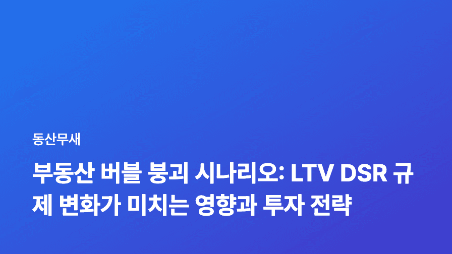 부동산 버블 붕괴 시나리오: LTV DSR 규제 변화가 미치는 영향과 투자 전략