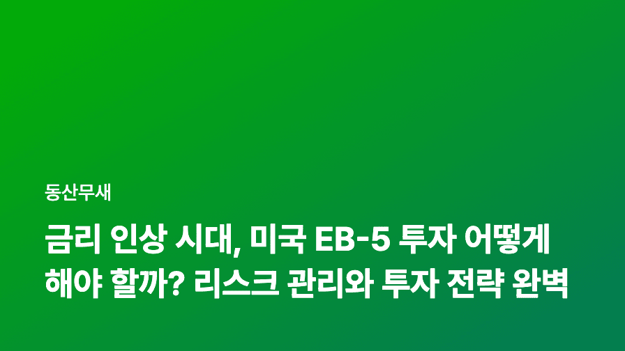 금리 인상 시대, 미국 EB-5 투자 어떻게 해야 할까? 리스크 관리와 투자 전략 완벽 분석