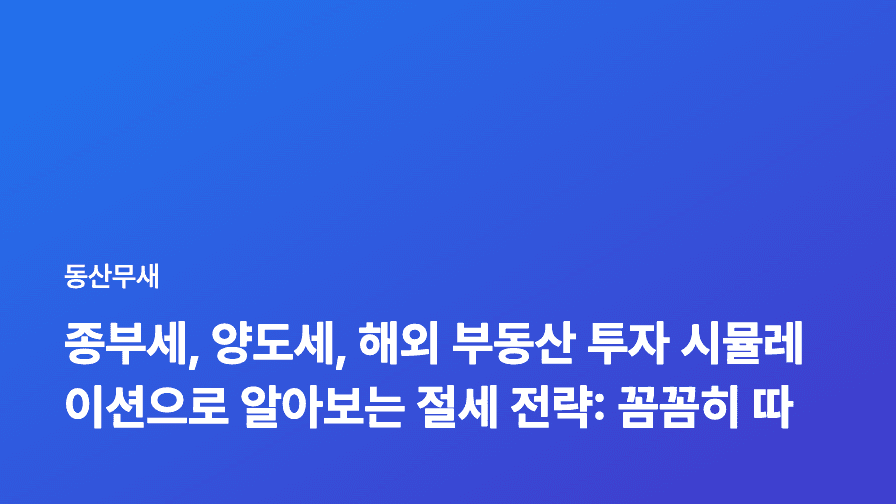 종부세, 양도세, 해외 부동산 투자 시뮬레이션으로 알아보는 절세 전략: 꼼꼼히 따져보고 투자하세요!