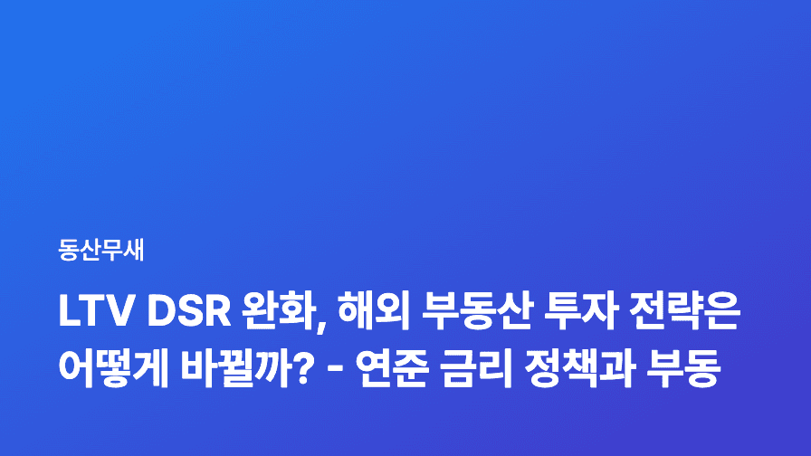 LTV DSR 완화, 해외 부동산 투자 전략은 어떻게 바뀔까? - 연준 금리 정책과 부동산 사이클 분석