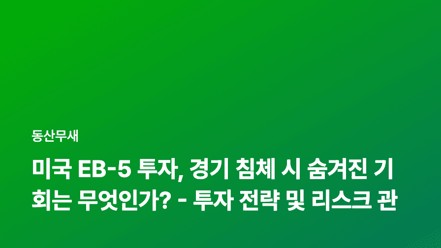 미국 EB-5 투자, 경기 침체 시 숨겨진 기회는 무엇인가? - 투자 전략 및 리스크 관리