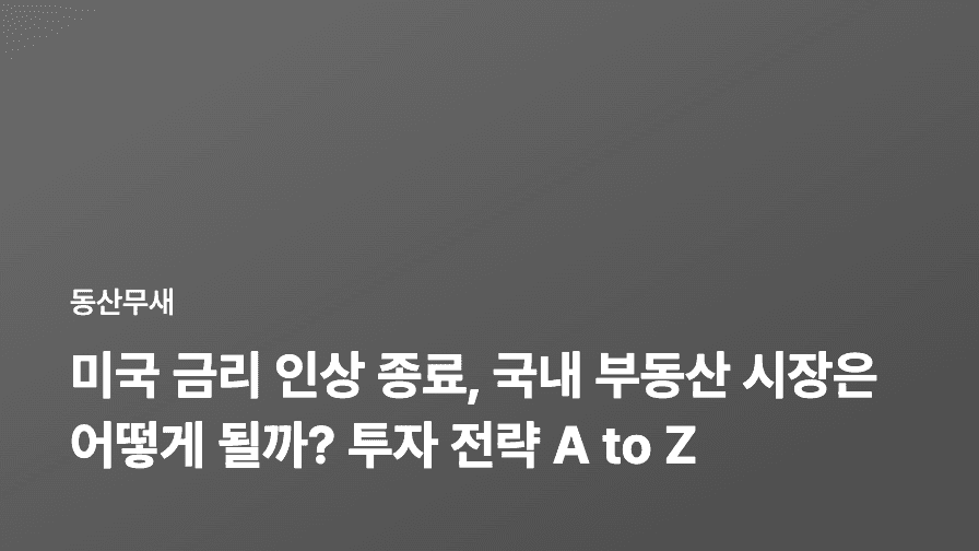 미국 금리 인상 종료, 국내 부동산 시장은 어떻게 될까? 투자 전략 A to Z