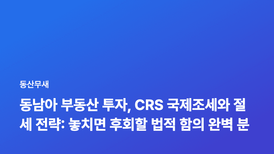 동남아 부동산 투자, CRS 국제조세와 절세 전략: 놓치면 후회할 법적 함의 완벽 분석