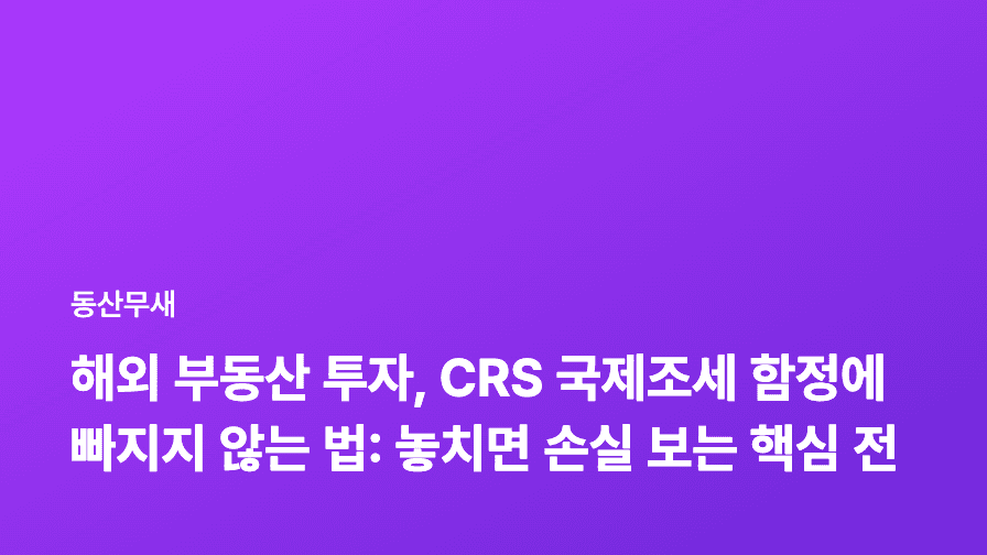 해외 부동산 투자, CRS 국제조세 함정에 빠지지 않는 법: 놓치면 손실 보는 핵심 전략