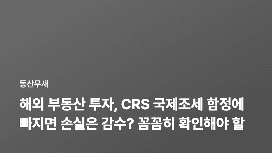 해외 부동산 투자, CRS 국제조세 함정에 빠지면 손실은 감수? 꼼꼼히 확인해야 할 모든 것