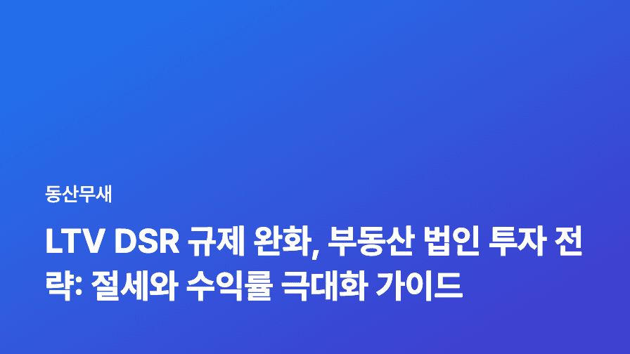 LTV DSR 규제 완화, 부동산 법인 투자 전략: 절세와 수익률 극대화 가이드