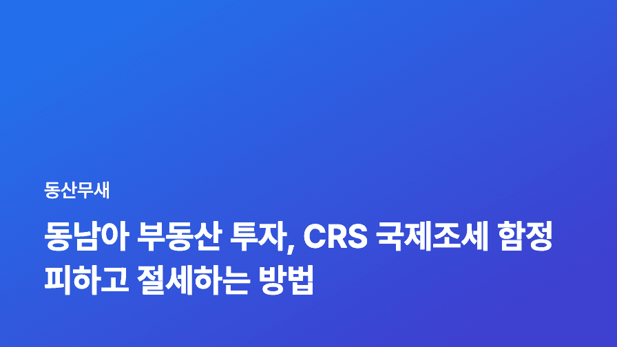 동남아 부동산 투자, CRS 국제조세 함정 피하고 절세하는 방법