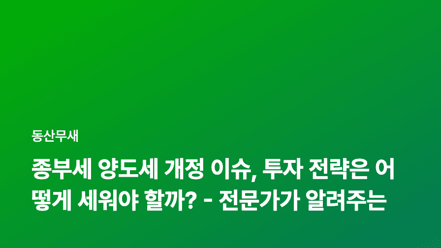 종부세 양도세 개정 이슈, 투자 전략은 어떻게 세워야 할까? - 전문가가 알려주는 부동산 투자 A to Z